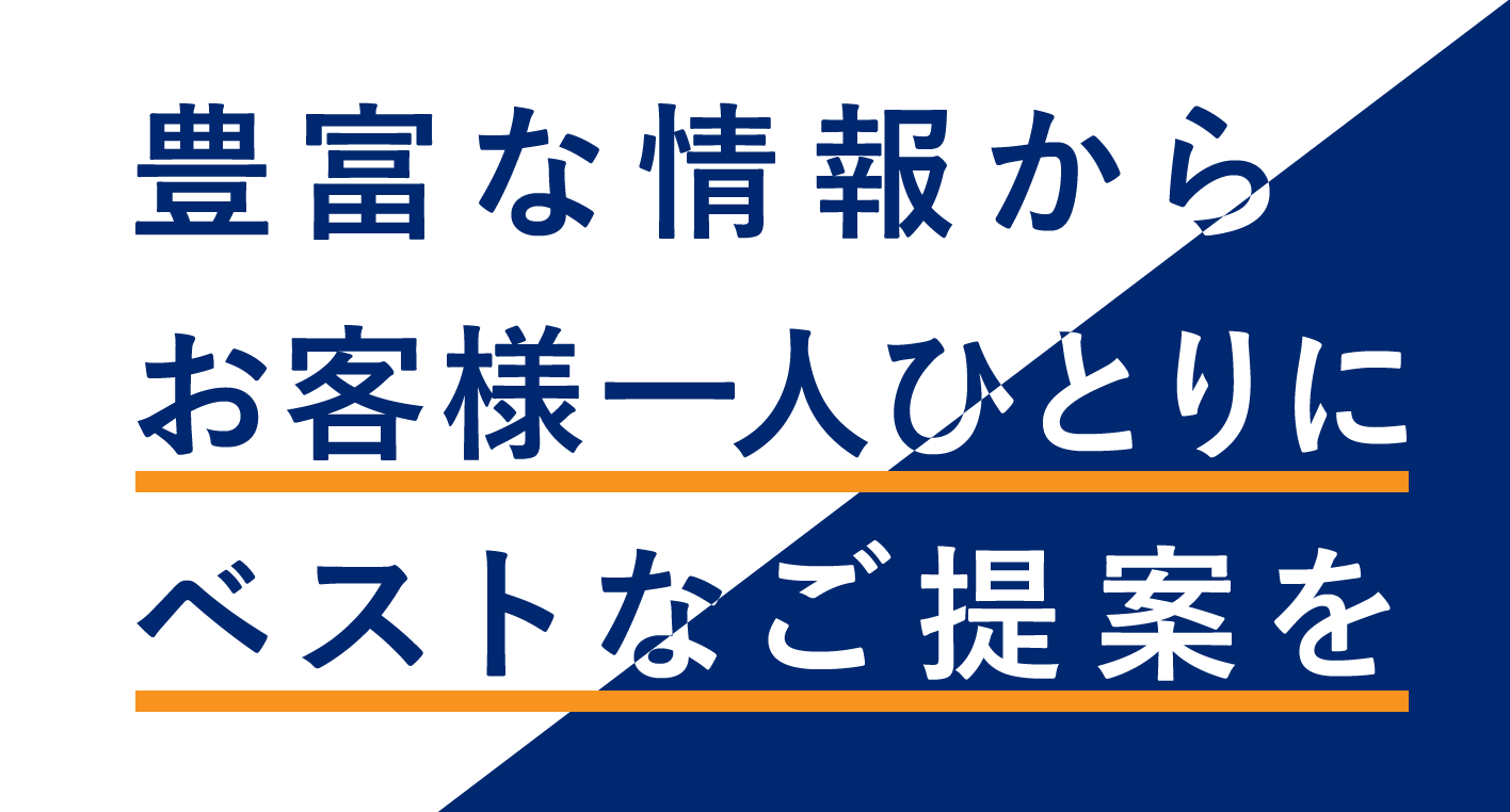 豊富な情報からお客様一人ひとりにベストなご提案を